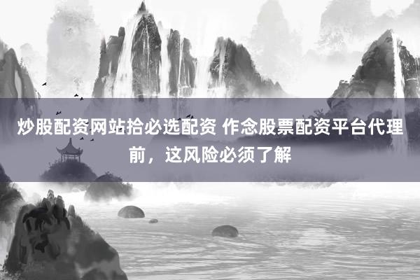 炒股配资网站拾必选配资 作念股票配资平台代理前，这风险必须了解