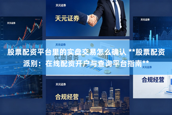 股票配资平台里的实盘交易怎么确认 **股票配资派别：在线配资开户与查询平台指南**