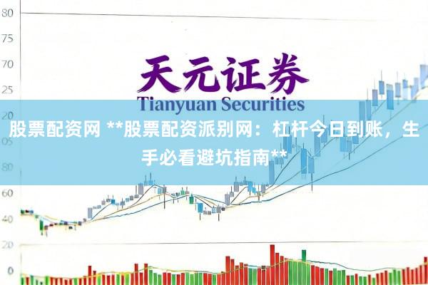 股票配资网 **股票配资派别网：杠杆今日到账，生手必看避坑指南**