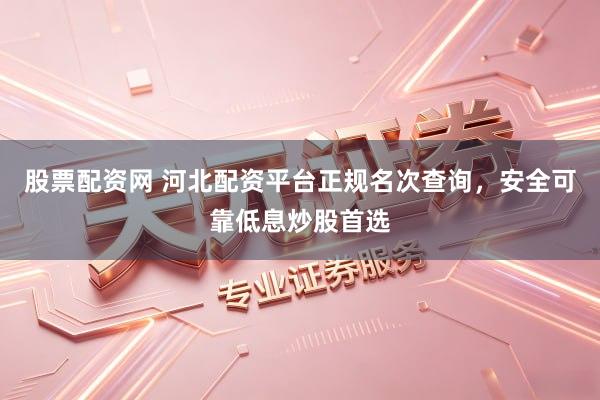 股票配资网 河北配资平台正规名次查询，安全可靠低息炒股首选