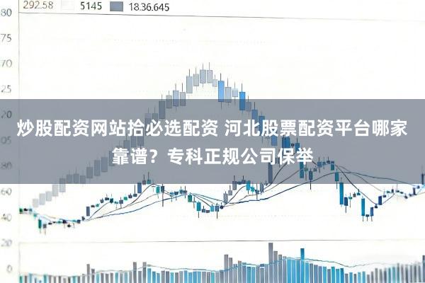 炒股配资网站拾必选配资 河北股票配资平台哪家靠谱？专科正规公司保举