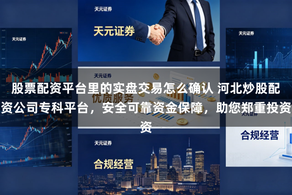 股票配资平台里的实盘交易怎么确认 河北炒股配资公司专科平台，安全可靠资金保障，助您郑重投资
